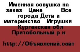 Именная совушка на заказ › Цена ­ 600 - Все города Дети и материнство » Игрушки   . Курганская обл.,Притобольный р-н